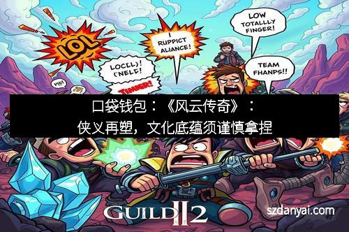 口袋钱包:《风云传奇》:侠义再塑,文化底蕴须谨慎拿捏 口袋钱包:《风云传奇》:侠义再塑,文化底蕴须谨慎拿捏