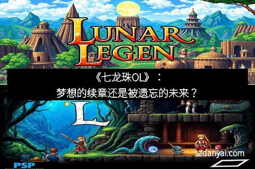《七龙珠OL》:梦想的续章还是被遗忘的未来? 《七龙珠OL》:梦想的续章还是被遗忘的未来?